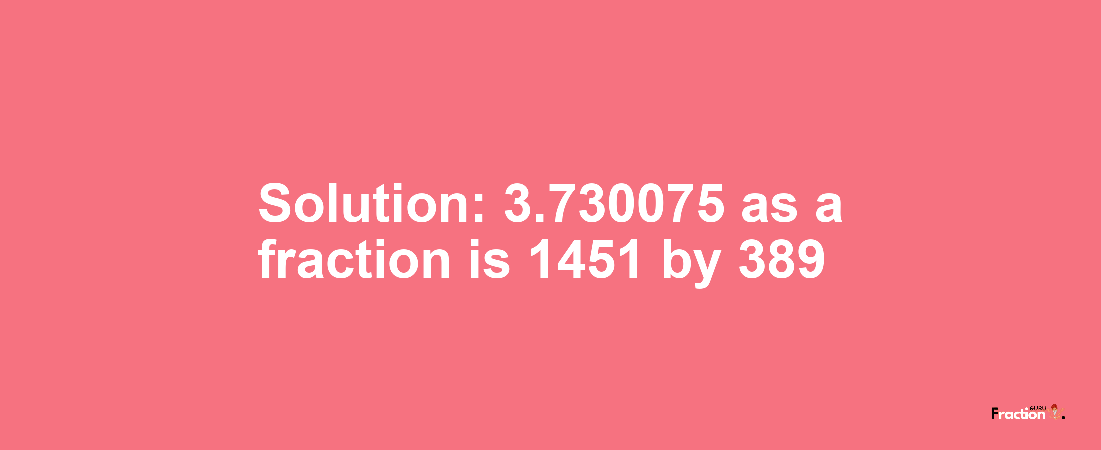 Solution:3.730075 as a fraction is 1451/389